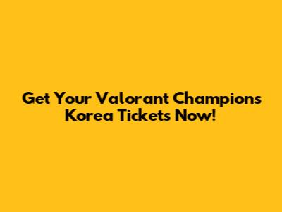 Get Your Valorant Champions Korea Tickets Now!