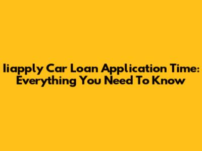 Iiapply Car Loan Application Time: Everything You Need To Know