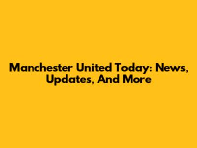 Manchester United Today: News, Updates, And More