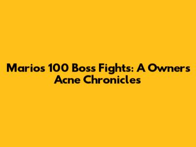 Mario's 100 Boss Fights: A Owner's Acne Chronicles