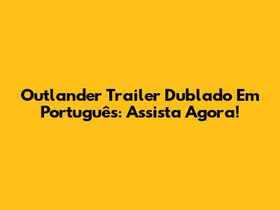 Outlander Trailer Dublado Em Português: Assista Agora!
