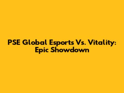 PSE Global Esports Vs. Vitality: Epic Showdown