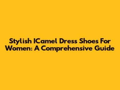 Stylish ICamel Dress Shoes For Women: A Comprehensive Guide